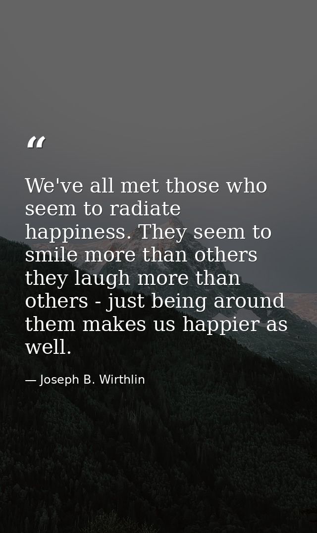 We've all met those who seem to radiate happiness. They seem to smile more than others they laugh more than others - jus — Joseph B. Wirthlin