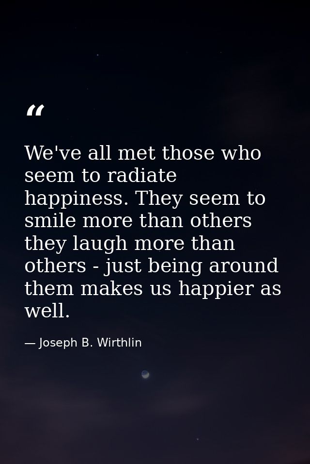We've all met those who seem to radiate happiness. They seem to smile more than others they laugh more than others - jus — Joseph B. Wirthlin