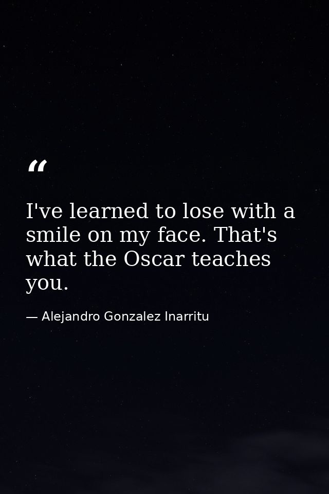 I've learned to lose with a smile on my face. That's what the Oscar teaches you. — Alejandro Gonzalez Inarritu