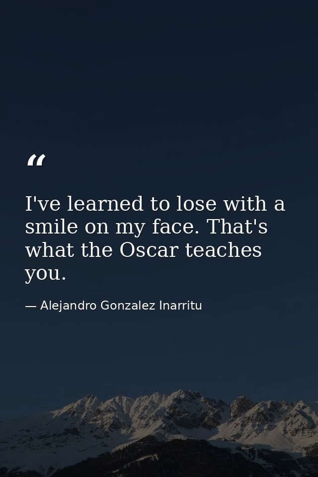 I've learned to lose with a smile on my face. That's what the Oscar teaches you. — Alejandro Gonzalez Inarritu