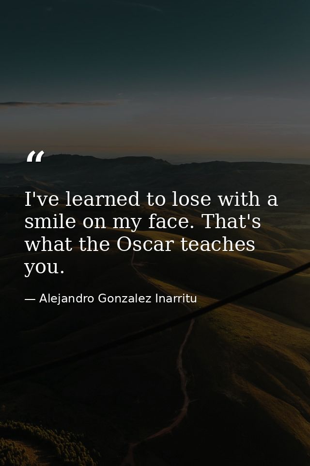 I've learned to lose with a smile on my face. That's what the Oscar teaches you. — Alejandro Gonzalez Inarritu