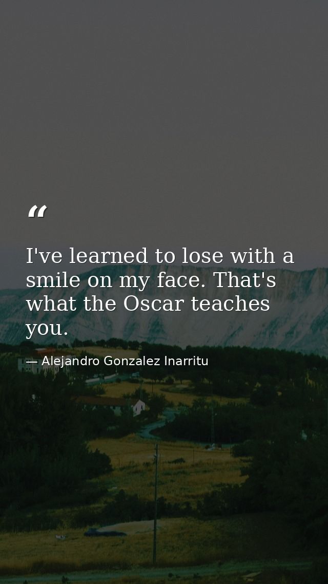 I've learned to lose with a smile on my face. That's what the Oscar teaches you. — Alejandro Gonzalez Inarritu