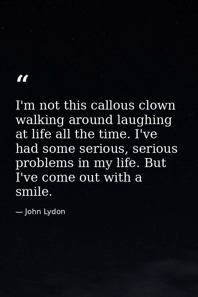 I'm not this callous clown walking around laughing at life all the time. I've had some serious, serious problems in my l — John Lydon