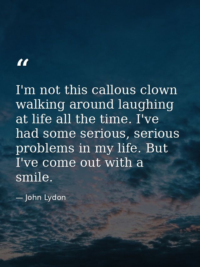 I'm not this callous clown walking around laughing at life all the time. I've had some serious, serious problems in my l — John Lydon