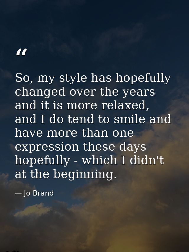 So, my style has hopefully changed over the years and it is more relaxed, and I do tend to smile and have more than one  — Jo Brand