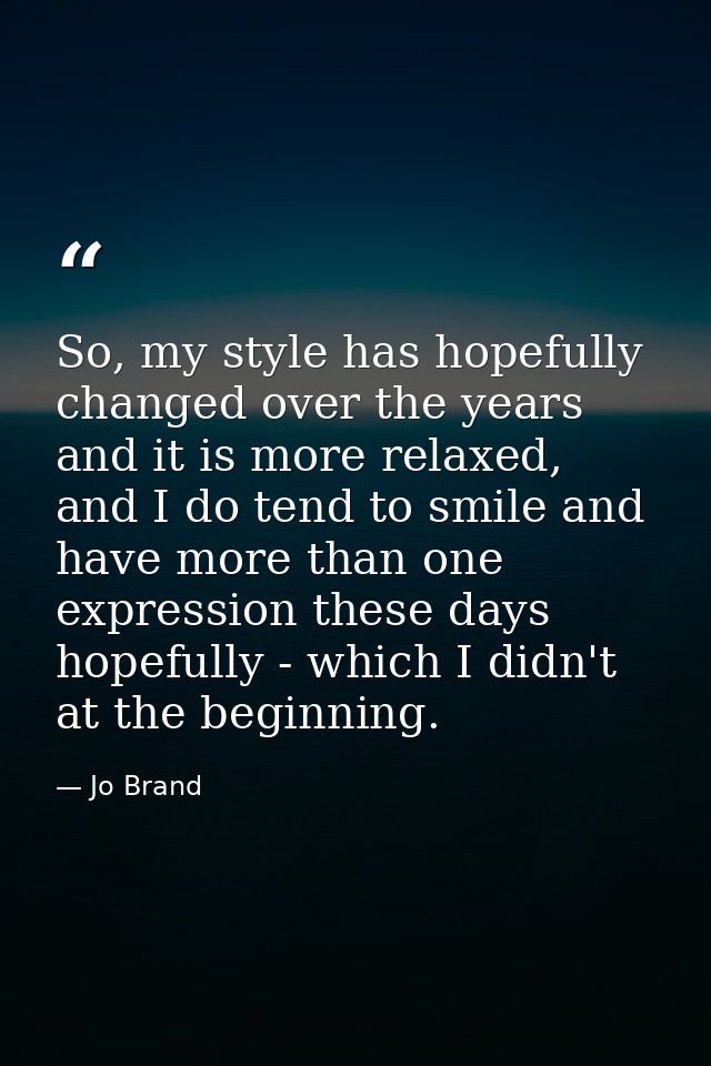 So, my style has hopefully changed over the years and it is more relaxed, and I do tend to smile and have more than one  — Jo Brand