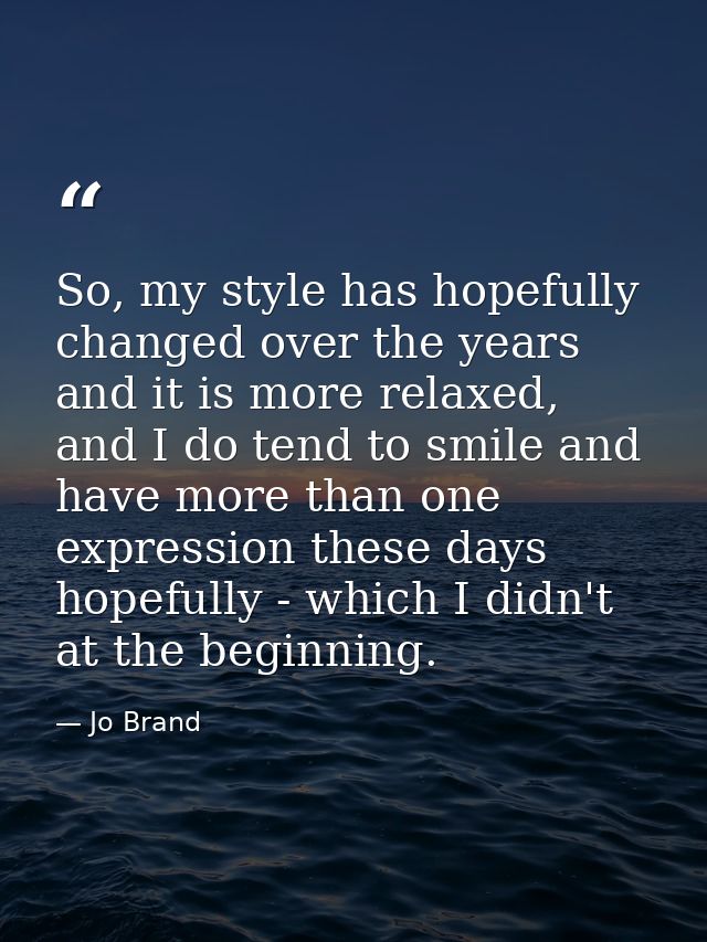 So, my style has hopefully changed over the years and it is more relaxed, and I do tend to smile and have more than one  — Jo Brand