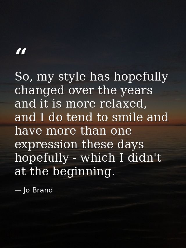So, my style has hopefully changed over the years and it is more relaxed, and I do tend to smile and have more than one  — Jo Brand
