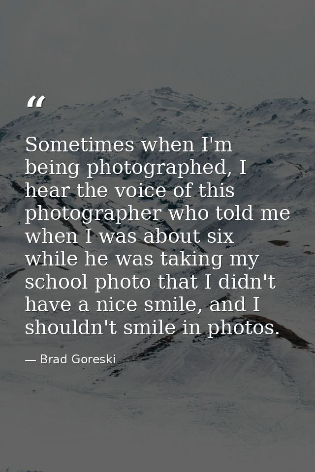 Sometimes when I'm being photographed, I hear the voice of this photographer who told me when I was about six while he w — Brad Goreski