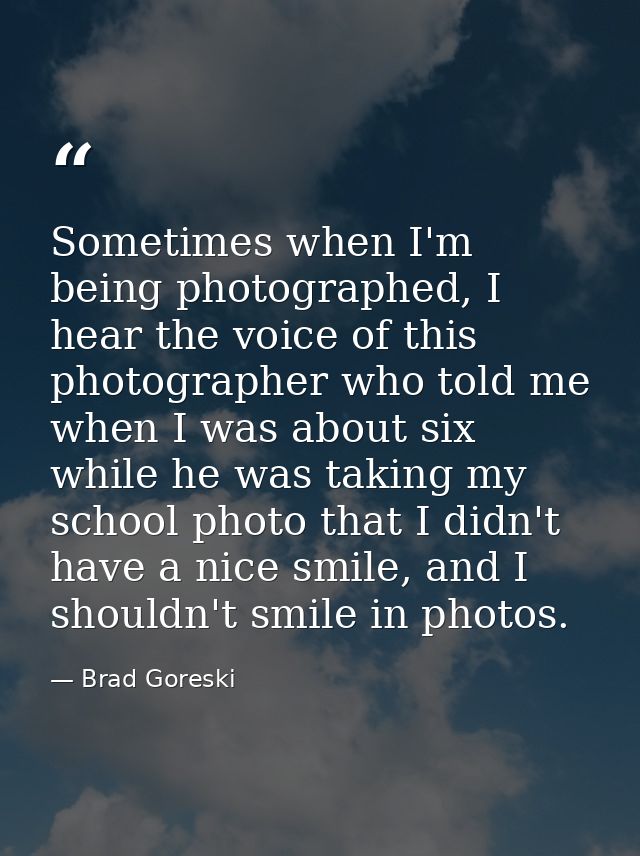 Sometimes when I'm being photographed, I hear the voice of this photographer who told me when I was about six while he w — Brad Goreski