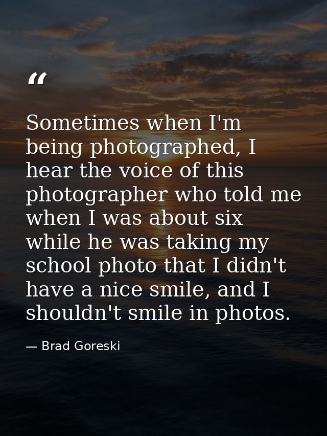 Sometimes when I'm being photographed, I hear the voice of this photographer who told me when I was about six while he w — Brad Goreski