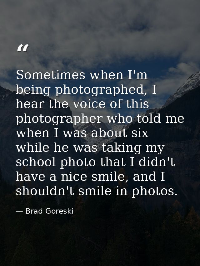Sometimes when I'm being photographed, I hear the voice of this photographer who told me when I was about six while he w — Brad Goreski