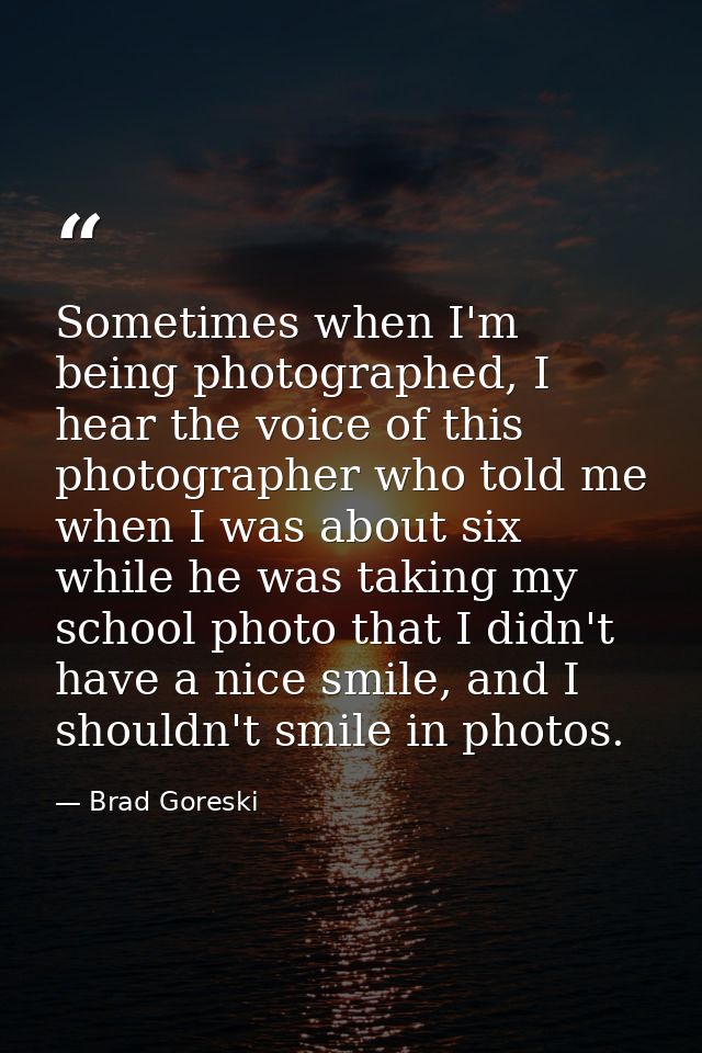 Sometimes when I'm being photographed, I hear the voice of this photographer who told me when I was about six while he w — Brad Goreski