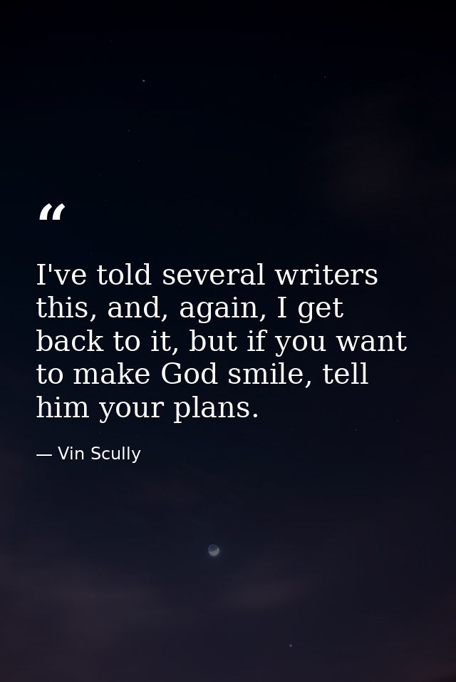 I've told several writers this, and, again, I get back to it, but if you want to make God smile, tell him your plans. — Vin Scully