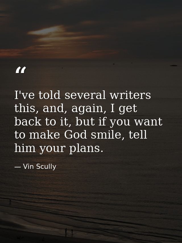 I've told several writers this, and, again, I get back to it, but if you want to make God smile, tell him your plans. — Vin Scully