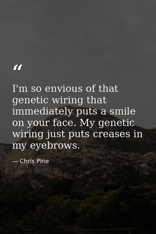 I'm so envious of that genetic wiring that immediately puts a smile on your face. My genetic wiring just puts creases in — Chris Pine