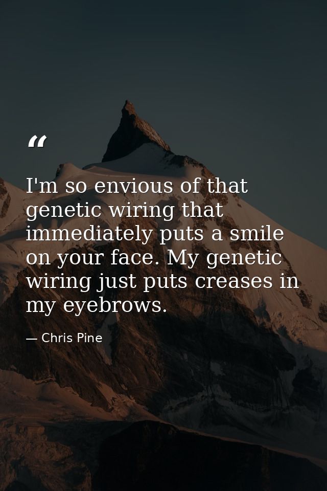 I'm so envious of that genetic wiring that immediately puts a smile on your face. My genetic wiring just puts creases in — Chris Pine