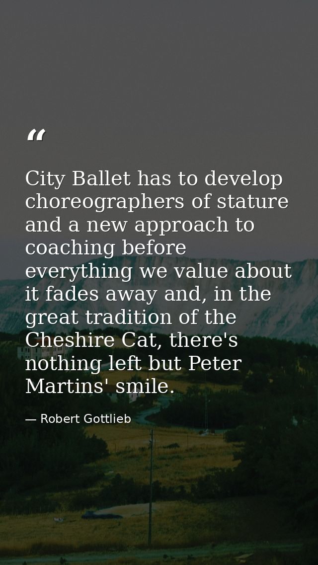 City Ballet has to develop choreographers of stature and a new approach to coaching before everything we value about it  — Robert Gottlieb