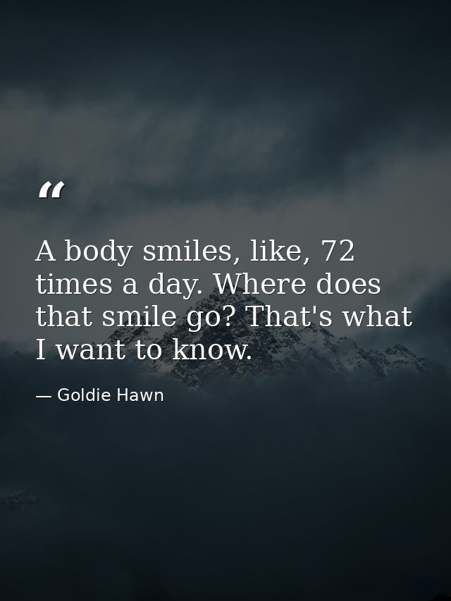 A body smiles, like, 72 times a day. Where does that smile go? That's what I want to know. — Goldie Hawn