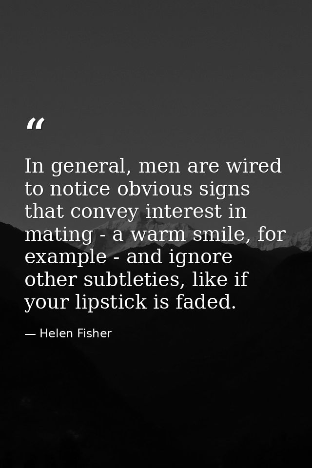 In general, men are wired to notice obvious signs that convey interest in mating - a warm smile, for example - and ignor — Helen Fisher
