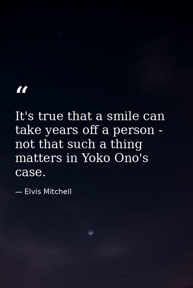 It's true that a smile can take years off a person - not that such a thing matters in Yoko Ono's case. — Elvis Mitchell
