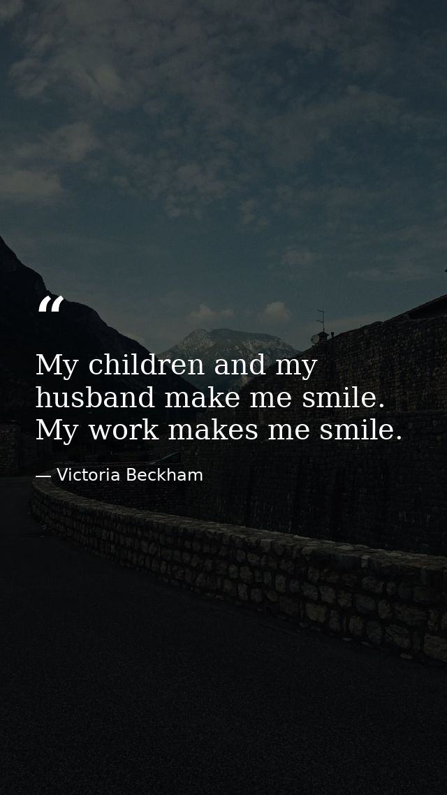 My children and my husband make me smile. My work makes me smile. — Victoria Beckham