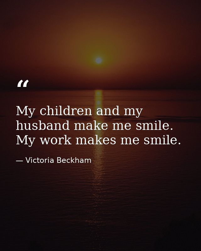My children and my husband make me smile. My work makes me smile. — Victoria Beckham
