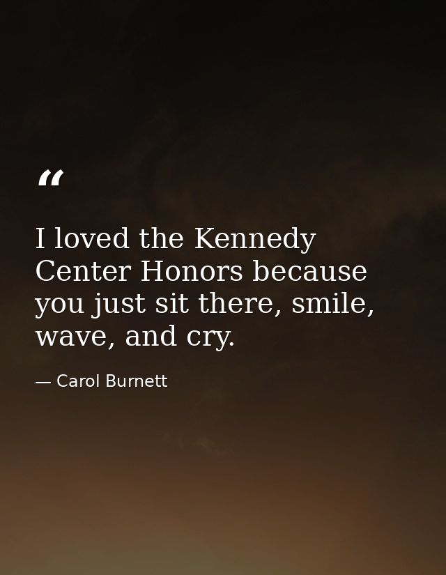 I loved the Kennedy Center Honors because you just sit there, smile, wave, and cry. — Carol Burnett