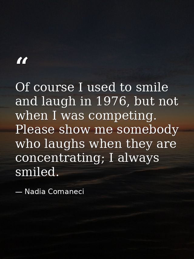 Of course I used to smile and laugh in 1976, but not when I was competing. Please show me somebody who laughs when they  — Nadia Comaneci