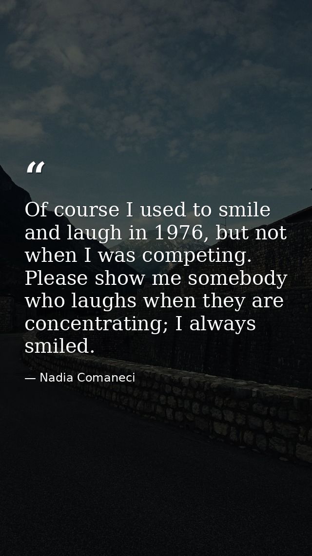 Of course I used to smile and laugh in 1976, but not when I was competing. Please show me somebody who laughs when they  — Nadia Comaneci