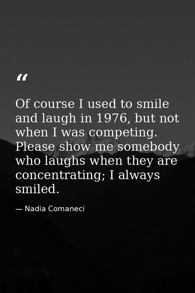 Of course I used to smile and laugh in 1976, but not when I was competing. Please show me somebody who laughs when they  — Nadia Comaneci