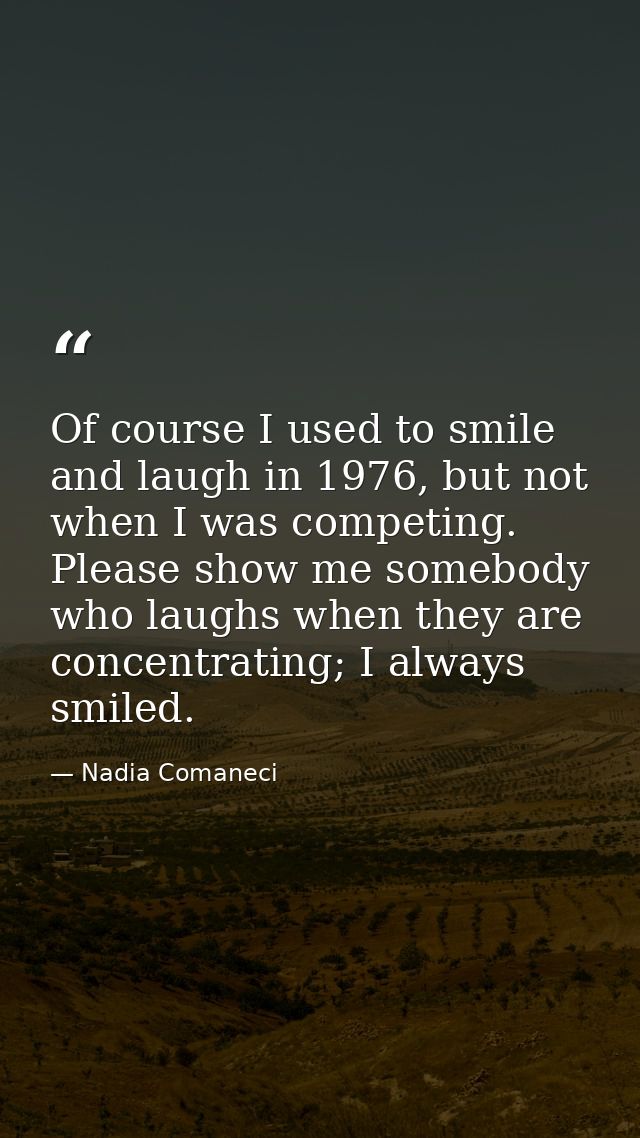 Of course I used to smile and laugh in 1976, but not when I was competing. Please show me somebody who laughs when they  — Nadia Comaneci