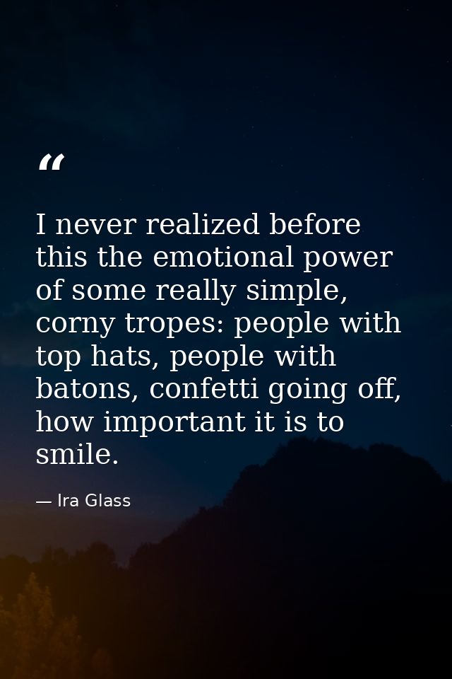 I never realized before this the emotional power of some really simple, corny tropes: people with top hats, people with  — Ira Glass