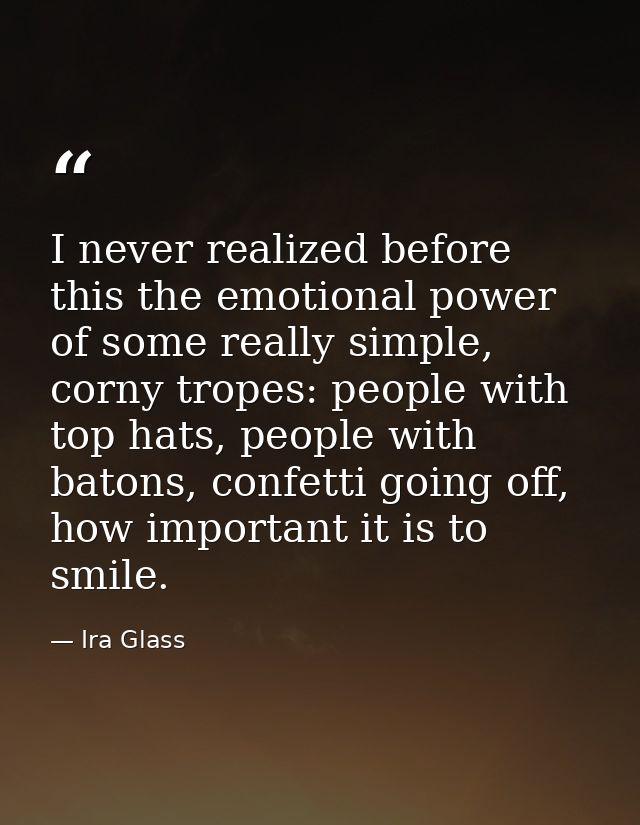I never realized before this the emotional power of some really simple, corny tropes: people with top hats, people with  — Ira Glass