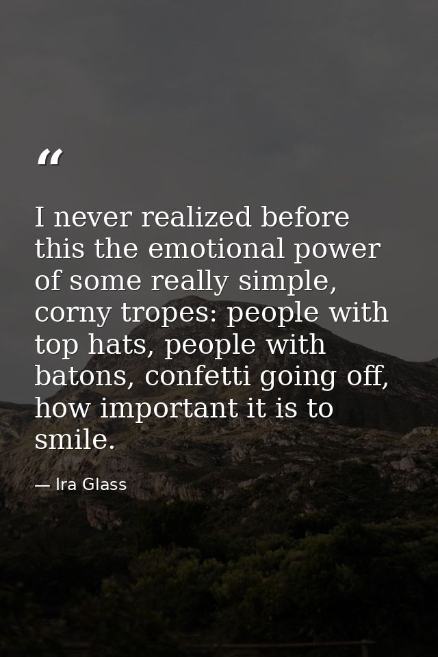 I never realized before this the emotional power of some really simple, corny tropes: people with top hats, people with  — Ira Glass