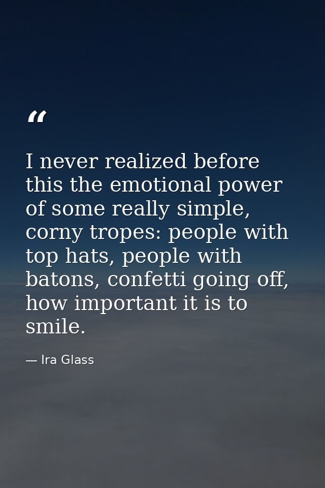 I never realized before this the emotional power of some really simple, corny tropes: people with top hats, people with  — Ira Glass