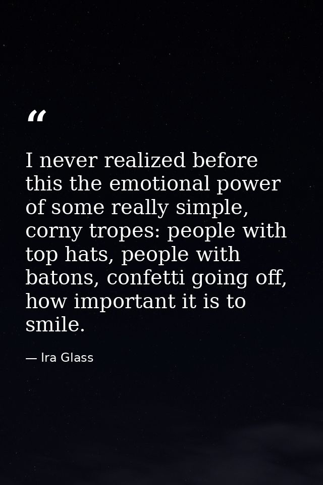 I never realized before this the emotional power of some really simple, corny tropes: people with top hats, people with  — Ira Glass