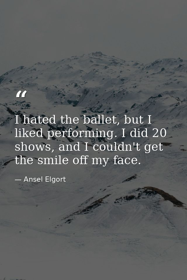 I hated the ballet, but I liked performing. I did 20 shows, and I couldn't get the smile off my face. — Ansel Elgort