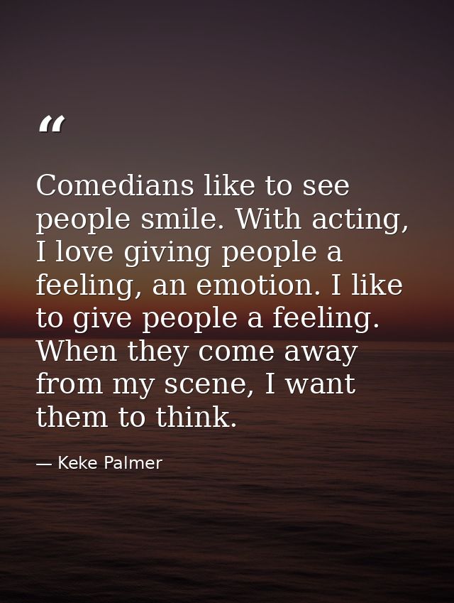 Comedians like to see people smile. With acting, I love giving people a feeling, an emotion. I like to give people a fee — Keke Palmer