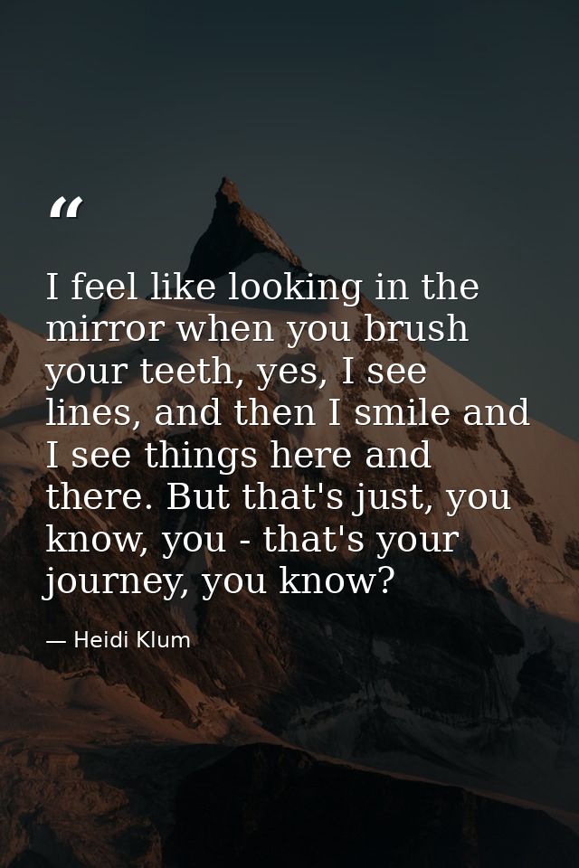I feel like looking in the mirror when you brush your teeth, yes, I see lines, and then I smile and I see things here an — Heidi Klum