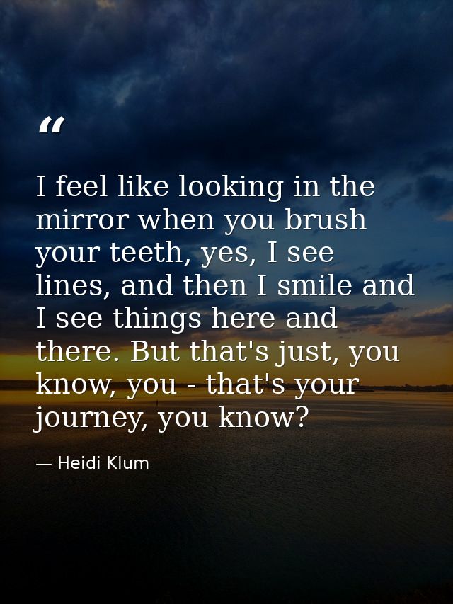 I feel like looking in the mirror when you brush your teeth, yes, I see lines, and then I smile and I see things here an — Heidi Klum