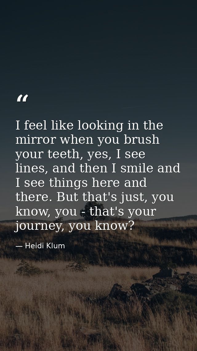 I feel like looking in the mirror when you brush your teeth, yes, I see lines, and then I smile and I see things here an — Heidi Klum