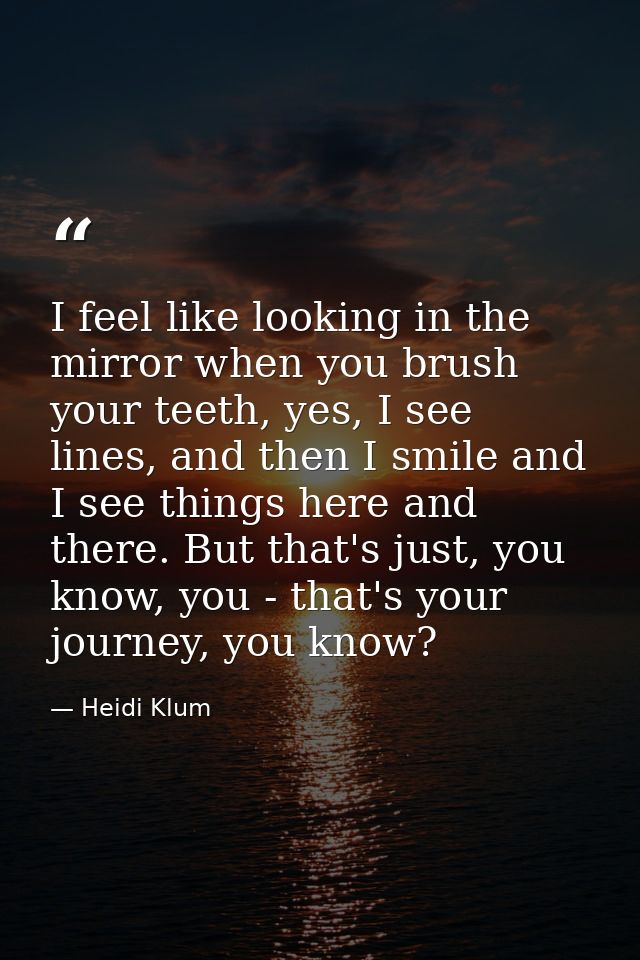 I feel like looking in the mirror when you brush your teeth, yes, I see lines, and then I smile and I see things here an — Heidi Klum