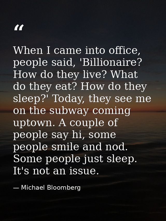 When I came into office, people said, 'Billionaire? How do they live? What do they eat? How do they sleep?' Today, they  — Michael Bloomberg