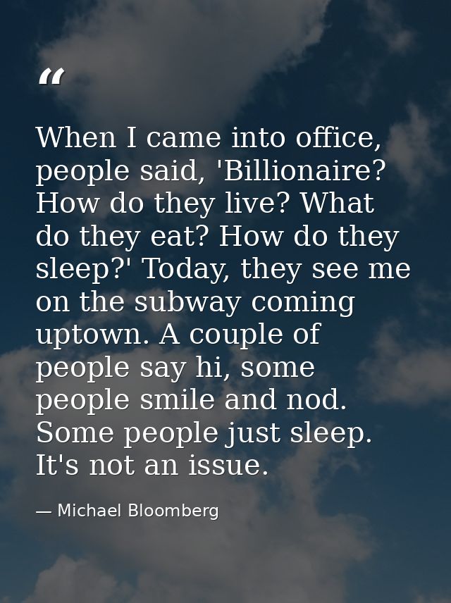 When I came into office, people said, 'Billionaire? How do they live? What do they eat? How do they sleep?' Today, they  — Michael Bloomberg