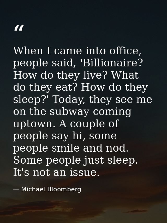 When I came into office, people said, 'Billionaire? How do they live? What do they eat? How do they sleep?' Today, they  — Michael Bloomberg