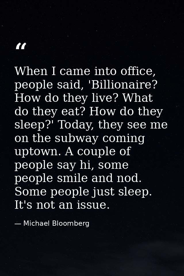 When I came into office, people said, 'Billionaire? How do they live? What do they eat? How do they sleep?' Today, they  — Michael Bloomberg