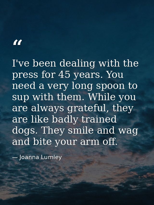 I've been dealing with the press for 45 years. You need a very long spoon to sup with them. While you are always gratefu — Joanna Lumley