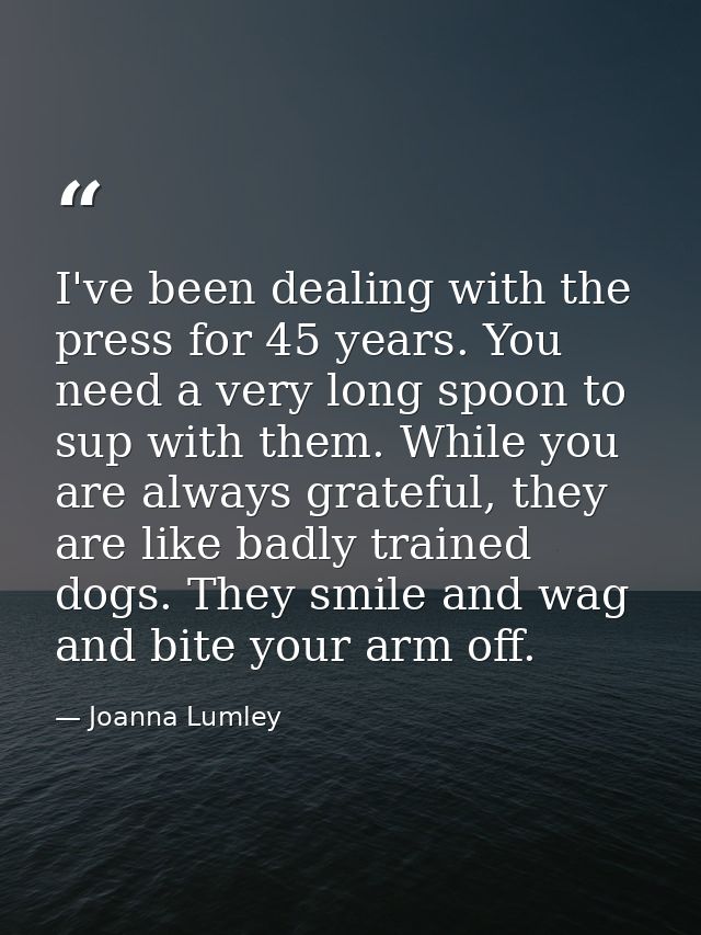 I've been dealing with the press for 45 years. You need a very long spoon to sup with them. While you are always gratefu — Joanna Lumley