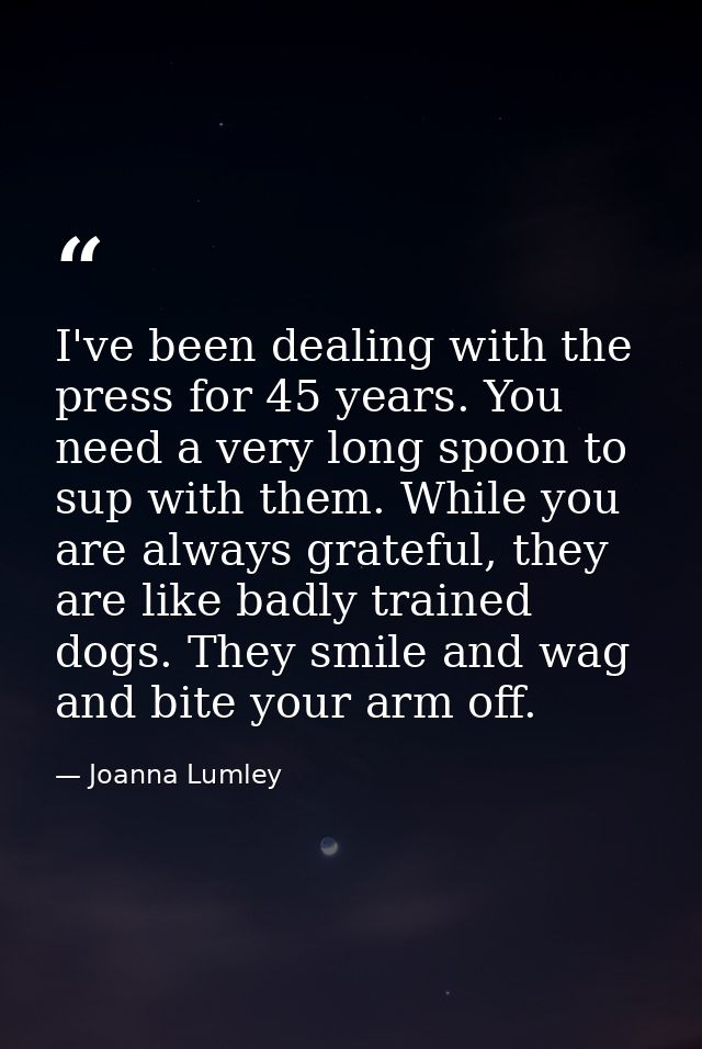 I've been dealing with the press for 45 years. You need a very long spoon to sup with them. While you are always gratefu — Joanna Lumley